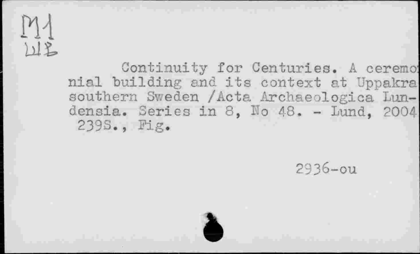 ﻿Continuity for Centuries. A ceremo niai building and its context at Uppakra southern Sweden /Acta Archaeologica Lun-densia. Series in 8, No 48. - Lund, 2004 239S., Pig.
2936-ou